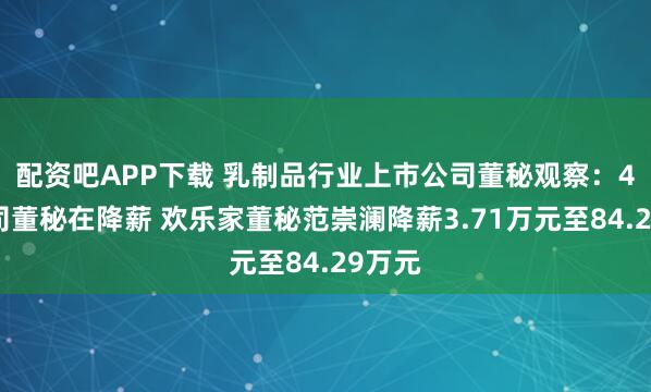 配资吧APP下载 乳制品行业上市公司董秘观察：4家公司董秘在降薪 欢乐家董秘范崇澜降薪3.71万元至84.29万元