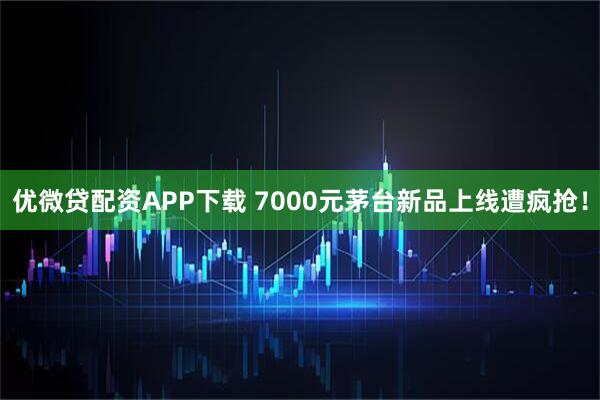优微贷配资APP下载 7000元茅台新品上线遭疯抢!