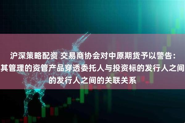 沪深策略配资 交易商协会对中原期货予以警告：未审慎核查其管理的资管产品穿透委托人与投资标的发行人之间的关联关系
