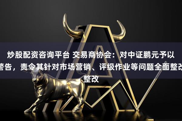 炒股配资咨询平台 交易商协会：对中证鹏元予以警告，责令其针对市场营销、评级作业等问题全面整改