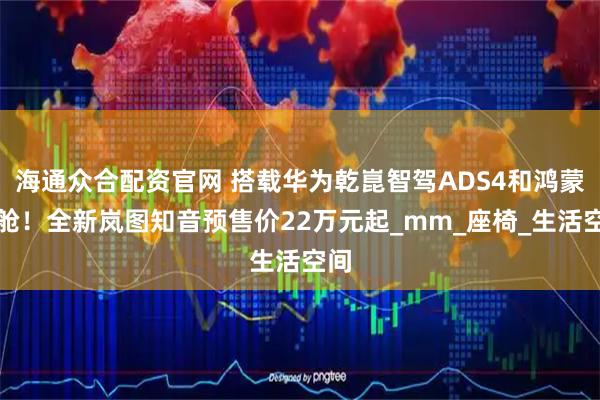 海通众合配资官网 搭载华为乾崑智驾ADS4和鸿蒙座舱！全新岚图知音预售价22万元起_mm_座椅_生活空间