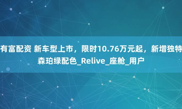 有富配资 新车型上市，限时10.76万元起，新增独特森珀绿配色_Relive_座舱_用户