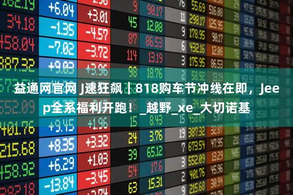 益通网官网 J速狂飙｜818购车节冲线在即，Jeep全系福利开跑！_越野_xe_大切诺基