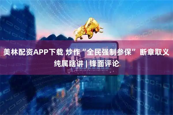 美林配资APP下载 炒作“全民强制参保” 断章取义纯属瞎讲 | 锋面评论