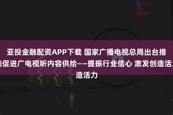 亚投金融配资APP下载 国家广播电视总局出台措施促进广电视听内容供给——提振行业信心 激发创造活力