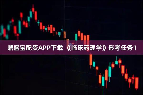 鼎盛宝配资APP下载 《临床药理学》形考任务1