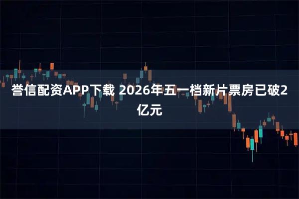 誉信配资APP下载 2026年五一档新片票房已破2亿元